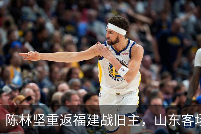 陈林坚重返福建战旧主，山东客场迎“老友记